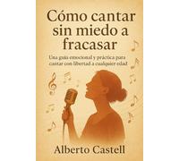 Cómo cantar sin miedo a fracasar: Confianza escénica, técnicas de canto y herramientas emocionales para superar bloqueos y cantar con seguridad (El Arte de Cantar)