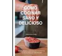 CÓMO COCINAR SANO Y DELICIOSO: Recetas fáciles y sabrosas para transformar tu salud y disfrutar cada bocado