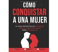 Cómo Conquistar a una Mujer: La Guía Definitiva De Secretos, Técnicas Y Estrategias Para Seducirlas