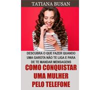 Como conquistar uma mulher pelo telefone: Descubra o que fazer se ela não te responder; Como fazer uma mulher te desejar por mensagens; Como fazer uma garota responder às suas mensagens