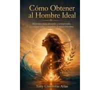 Cómo Conseguir al Hombre Ideal: Métodos para atraerlo y conservarlo. La mujer sabia conquista al mejor hombre