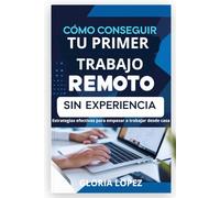 Cómo Conseguir tu Primer Trabajo Remoto sin Experiencia:: Estrategias efectivas para empezar a trabajar desde casa