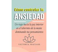 Cómo controlar la ansiedad: Un viaje hacia la paz interior en el laberinto de la mente dominando tus pensamientos