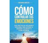 Cómo controlar tus emociones: Guía práctica de inteligencia emocional para superar la ansiedad y alcanzar tu pleno potencial