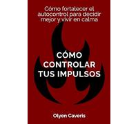 Cómo controlar tus impulsos: Cómo fortalecer el autocontrol para decidir mejor y vivir en calma