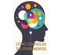 Cómo controlar tus pensamientos: Domina tu mente, transforma tus emociones y construye una vida con claridad y autodominio