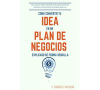Como convertir tu idea en un plan negocio explicado de forma simple: Una guia de como escribir un plan de negocios exhaustivo de forma sencilla