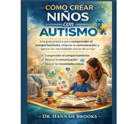 CÓMO CREAR NIÑOS CON AUTISMO: Una guía práctica para comprender el comportamiento, mejorar la comunicación y apoyar las necesidades únicas de su hijo