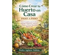 CÓMO CREAR TU HUERTO EN CASA PASO A PASO: Guía Completa para Cultivar Vegetales Orgánicos, Ahorrar Dinero y Comer Saludable Todo el Año Sembrar Verduras en Macetas