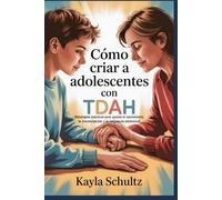 Cómo criar a adolescentes con TDAH: Estrategias prácticas para apoyar el crecimiento, la concentración y la resiliencia emocional