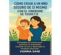 CÓMO CRIAR A UN NIÑO SEGURO DE SÍ MISMO CON EL SÍNDROME DE TOURETTE: Estrategias de crianza para potenciar la autoestima, controlar los tics y desarrollar la fortaleza emocional