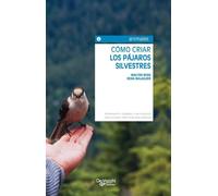 Cómo criar los pájaros silvestres: Alimentación, cuidados y reproducción para conocer mejor a las aves cantoras