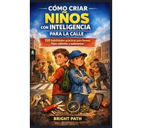 Cómo criar niños con inteligencia para la calle: 150 habilidades prácticas que todo padre y madre debería enseñar para fomentar la conciencia, el coraje y la independencia.