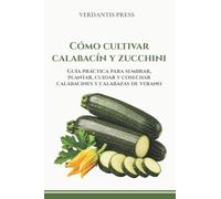 Cómo cultivar calabacín y zucchini: Guía práctica para sembrar, plantar, cuidar y cosechar calabacines y calabazas de verano (Guías prácticas Verdantis para el huerto)