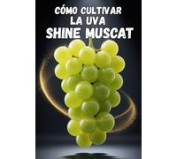 Cómo cultivar la uva Shine Muscat: Guía práctica y completa para el cultivo de uvas de mesa premium: Plantación, modelado, fertilización, riego y protección