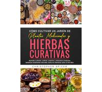 Cómo Cultivar Un jardín De Plantas Medicinales Y Hierbas Curativas: Aprende a plantar, cultivar, cosechar y almacenar productos botánicos totalmente naturales, tanto en interiores como al aire libre