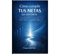 Cómo cumplir tus metas sin rendirte: Un método práctico en 8 pasos para convertir objetivos en resultados reales