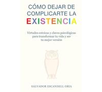 CÓMO DEJAR DE COMPLICARTE LA EXISTENCIA: VIRTUDES ESTOICAS Y CLAVES PSICOLÓGICAS PARA TRANSFORMAR TU VIDA Y SER TU MEJOR VERSIÓN
