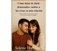 Cómo dejar de darle demasiadas vueltas a las cosas en una relación: Libérate de la duda y los pensamientos negativos para reavivar la confianza y la intimidad.