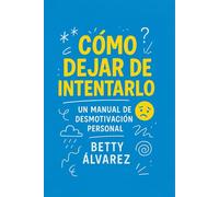 Cómo Dejar de Intentarlo: Un Manual de Desmotivación Personal
