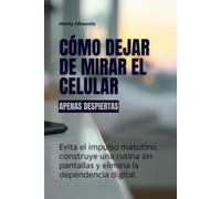 Cómo dejar de mirar el celular apenas despiertas: Evita el impulso matutino, construye una rutina sin pantallas y elimina la dependencia digital