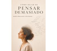 CÓMO DEJAR DE PENSAR DEMASIADO: Aprende a calmar tu mente, reducir la ansiedad y volver al presente