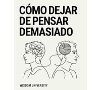 Cómo Dejar de Pensar Demasiado: Cómo dejar de sobrepensar y liberarte de la ansiedad que consume tu energía, tu paz y tu claridad mental