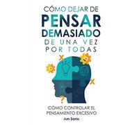 Cómo Dejar de Pensar Demasiado de Una Vez Por Todas: Ejercicios y Técnicas para Aliviar la Ansiedad y Reducir los Pensamientos Negativos