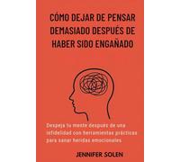 CÓMO DEJAR DE PENSAR DEMASIADO DESPUÉS DE HABER SIDO ENGAÑADO: Despeja tu mente después de una infidelidad con herramientas prácticas para sanar heridas emocionales