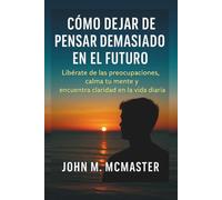 Cómo dejar de pensar demasiado en el futuro: Libérate de las preocupaciones, calma tu mente y encuentra claridad en la vida diaria.