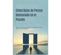 Cómo Dejar de Pensar Demasiado en el Pasado: Pasos Prácticos para Soltar, Encontrar la Paz y Seguir con Confianza
