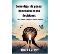 Cómo dejar de pensar demasiado en las decisiones: Libera tu mente y comienza a vivir con propósito
