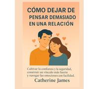Cómo dejar de pensar demasiado en una relación: Cultivar la confianza y la seguridad, construir un vínculo más fuerte y navegar las emociones con facilidad