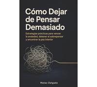 Cómo Dejar de Pensar Demasiado: Estrategias prácticas para vencer la ansiedad, detener el sobrepensar y encontrar la paz interior