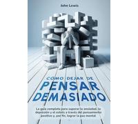 Cómo dejar de pensar demasiado: La guía completa para superar la ansiedad, depresión y el estrés a través del pensamiento positivo y por fin lograr la paz mental