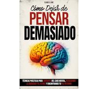 Cómo Dejar de Pensar Demasiado: Técnicas prácticas para liberarte del caos mental, reduciendo la ansiedad y el estrés y encontrando tu paz interior.