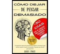 CÓMO DEJAR DE PENSAR DEMASIADO: Una guía para superar los pensamientos negativos, encontrar la paz interior, superar el estrés y la ansiedad y comenzar una vida sin preocupaciones