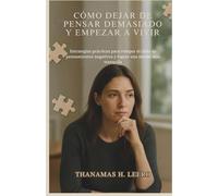 CÓMO DEJAR DE PENSAR DEMASIADO Y EMPEZAR A VIVIR: Estrategias prácticas para romper el ciclo de pensamientos negativos y lograr una mente más tranquila