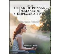 CÓMO DEJAR DE PENSAR DEMASIADO Y EMPEZAR A VIVIR: Un enfoque de atención plena para dejar ir los pensamientos negativos y transformar tu vida.
