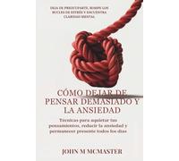CÓMO DEJAR DE PENSAR DEMASIADO Y LA ANSIEDAD: Técnicas para aquietar tus pensamientos, reducir la ansiedad y permanecer presente todos los días
