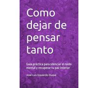 Como dejar de pensar tanto: Guía práctica para silenciar el ruido mental y recuperar tu paz interior