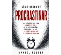 CÓMO DEJAR DE PROCRASTINAR: Una guía práctica para romper el ciclo de la postergación y descubrir por qué la pereza nunca fue el verdadero problema