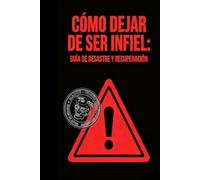 CÓMO DEJAR DE SER INFIEL: GUÍA DE DESASTRE Y RECUPERACIÓN: Instrucciones para quien ya metió la pata hasta el fondo y ahora intenta no quedarse sin nada