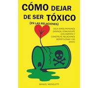 Cómo dejar de ser tóxico (en las relaciones): Deja atrás patrones dañinos, comunícate con empatía y construye relaciones respetuosas y de apoyo