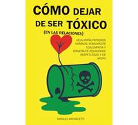 Cómo dejar de ser tóxico (en las relaciones): Deja atrás patrones dañinos, comunícate con empatía y construye relaciones respetuosas y de apoyo