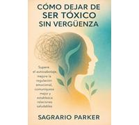 CÓMO DEJAR DE SER TÓXICO SIN VERGÜENZA: Supere el autosabotaje, mejore la regulación emocional, comuníquese mejor y establezca relaciones saludables