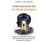 CÓMO DEJAR DE SER TU PEOR ENEMIGO: Supera el Autosabotaje, Silencia tu Voz Interior Negativa y Recupera la Confianza en Ti Mismo