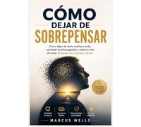 CÓMO DEJAR DE SOBREPENSAR: Cómo dejar de darle vueltas a todo, controlar la preocupación y volver a vivir sin estar atrapado en tu propia cabeza