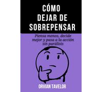 Cómo dejar de sobrepensar: Piensa menos, decide mejor y pasa a la acción sin parálisis