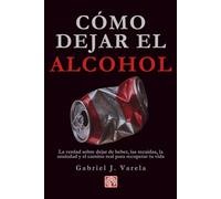 Cómo dejar el alcohol: La verdad sobre dejar de beber, las recaídas, la ansiedad y el camino real para recuperar tu vida (Rompe tus cadenas: adicciones y hábitos destructivos)